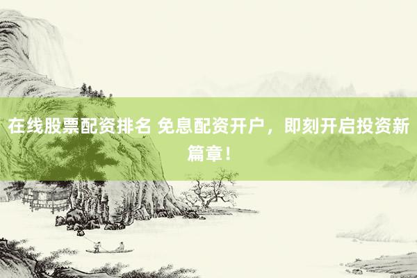 在线股票配资排名 免息配资开户，即刻开启投资新篇章！