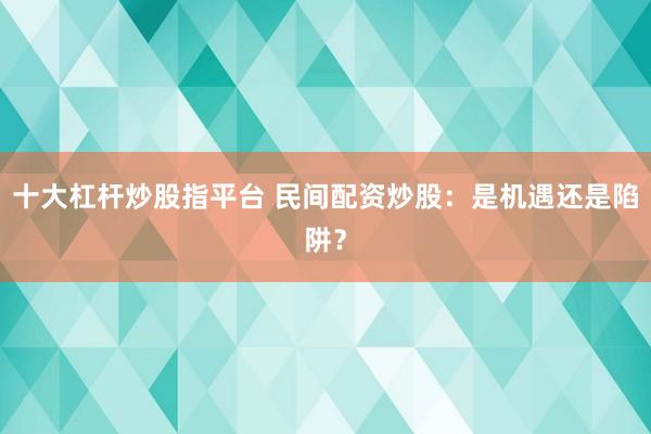 十大杠杆炒股指平台 民间配资炒股：是机遇还是陷阱？