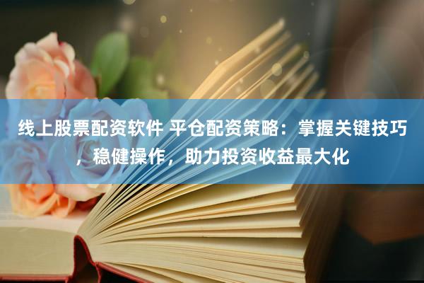 线上股票配资软件 平仓配资策略：掌握关键技巧，稳健操作，助力投资收益最大化