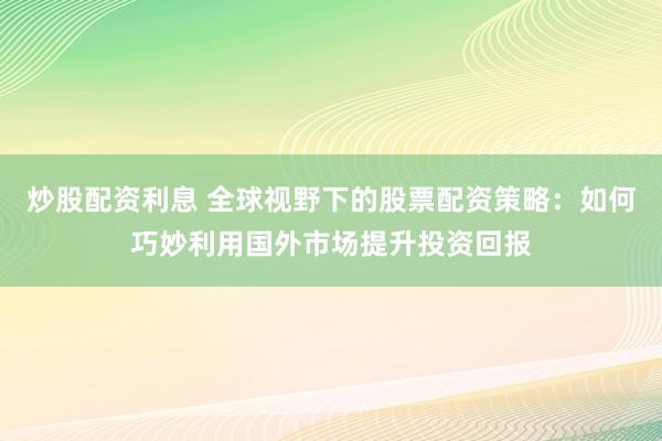 炒股配资利息 全球视野下的股票配资策略：如何巧妙利用国外市场提升投资回报