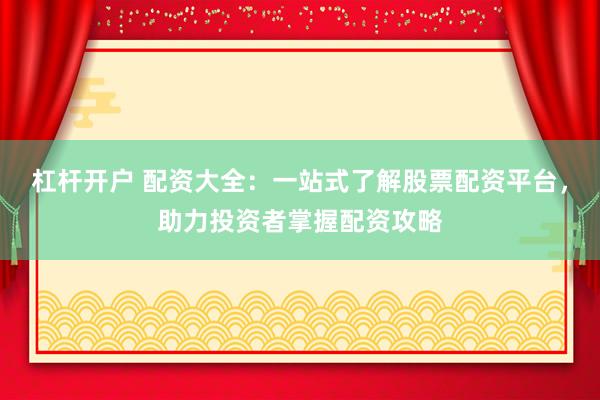 杠杆开户 配资大全：一站式了解股票配资平台，助力投资者掌握配资攻略