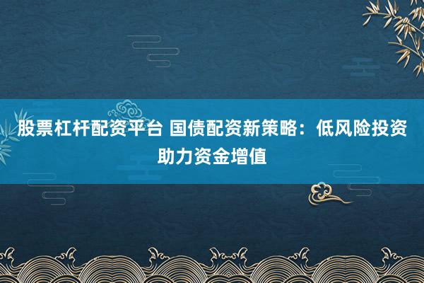 股票杠杆配资平台 国债配资新策略：低风险投资助力资金增值