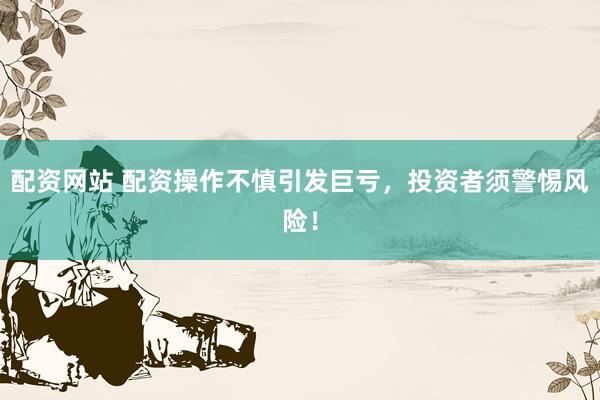 配资网站 配资操作不慎引发巨亏,投资者须警惕风险!