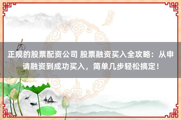 正规的股票配资公司 股票融资买入全攻略：从申请融资到成功买入，简单几步轻松搞定！