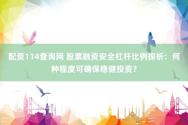 配资114查询网 股票融资安全杠杆比例探析：何种程度可确保稳健投资？