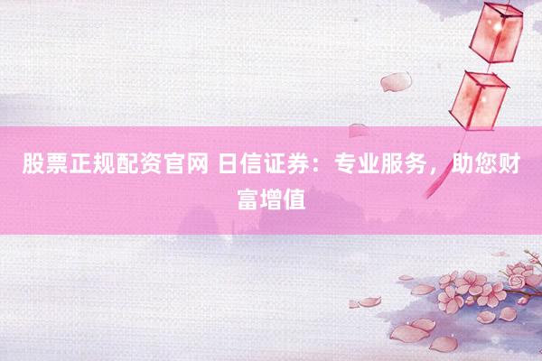 股票正规配资官网 日信证券：专业服务，助您财富增值
