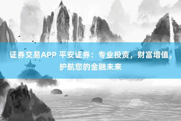 证券交易APP 平安证券：专业投资，财富增值，护航您的金融未来