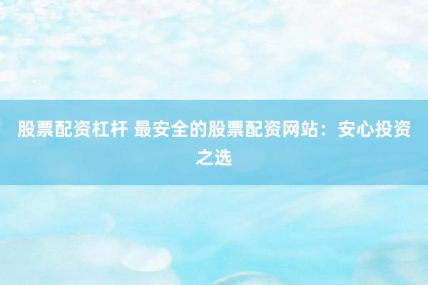股票配资杠杆 最安全的股票配资网站:安心投资之选
