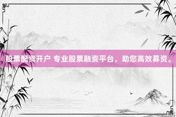 股票配资开户 专业股票融资平台，助您高效募资。