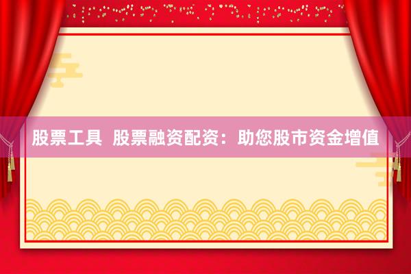 股票工具  股票融资配资：助您股市资金增值