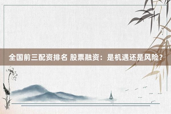 全国前三配资排名 股票融资:是机遇还是风险?