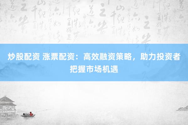 炒股配资 涨票配资：高效融资策略，助力投资者把握市场机遇