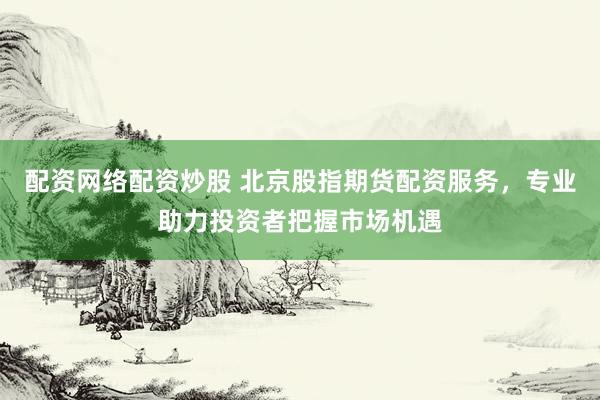 配资网络配资炒股 北京股指期货配资服务，专业助力投资者把握市场机遇