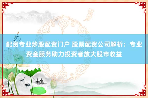 配资专业炒股配资门户 股票配资公司解析：专业资金服务助力投资者放大股市收益