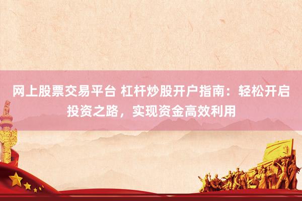 网上股票交易平台 杠杆炒股开户指南：轻松开启投资之路，实现资金高效利用