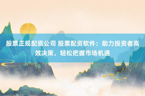 股票正规配资公司 股票配资软件：助力投资者高效决策，轻松把握市场机遇