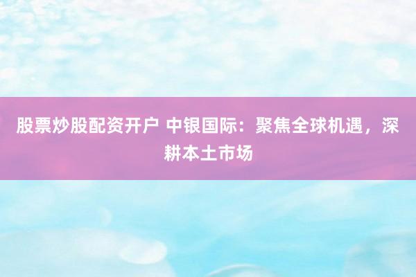 股票炒股配资开户 中银国际：聚焦全球机遇，深耕本土市场