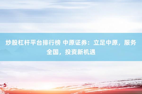 炒股杠杆平台排行榜 中原证券：立足中原，服务全国，投资新机遇