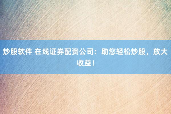 炒股软件 在线证券配资公司：助您轻松炒股，放大收益！