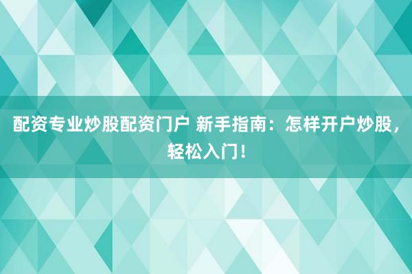 配资专业炒股配资门户 新手指南：怎样开户炒股，轻松入门！