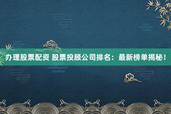 办理股票配资 股票投顾公司排名：最新榜单揭秘！