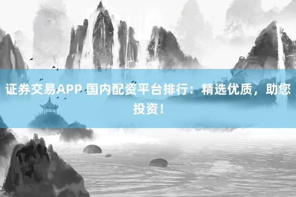 证券交易APP 国内配资平台排行：精选优质，助您投资！