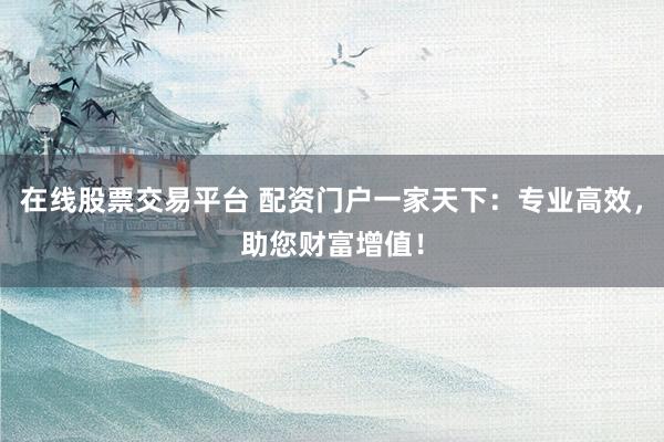 在线股票交易平台 配资门户一家天下：专业高效，助您财富增值！