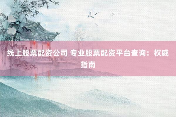 线上股票配资公司 专业股票配资平台查询：权威指南