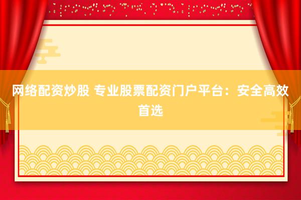 网络配资炒股 专业股票配资门户平台：安全高效首选