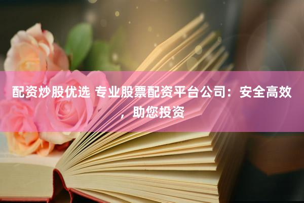 配资炒股优选 专业股票配资平台公司：安全高效，助您投资