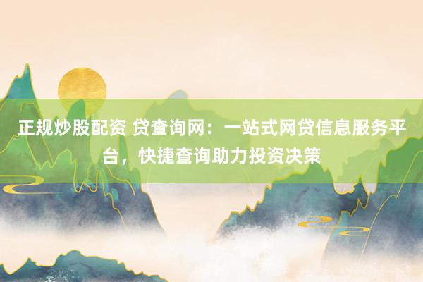 正规炒股配资 贷查询网：一站式网贷信息服务平台，快捷查询助力投资决策