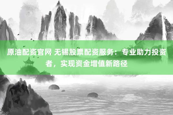 原油配资官网 无锡股票配资服务：专业助力投资者，实现资金增值新路径