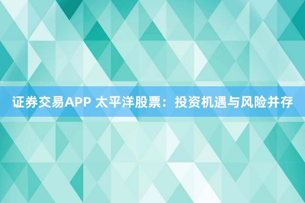 证券交易APP 太平洋股票：投资机遇与风险并存