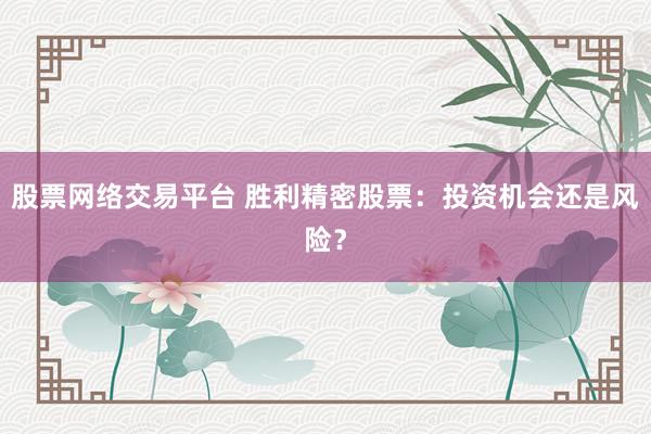 股票网络交易平台 胜利精密股票：投资机会还是风险？