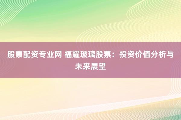 股票配资专业网 福耀玻璃股票：投资价值分析与未来展望