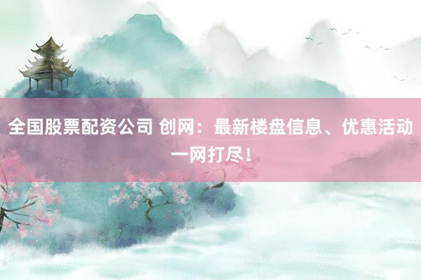 全国股票配资公司 创网:最新楼盘信息、优惠活动一网打尽!