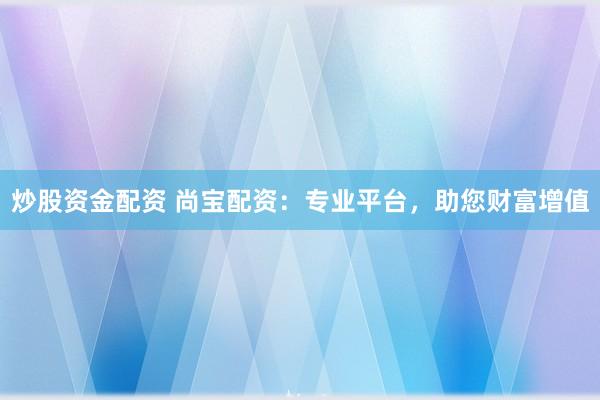 炒股资金配资 尚宝配资：专业平台，助您财富增值