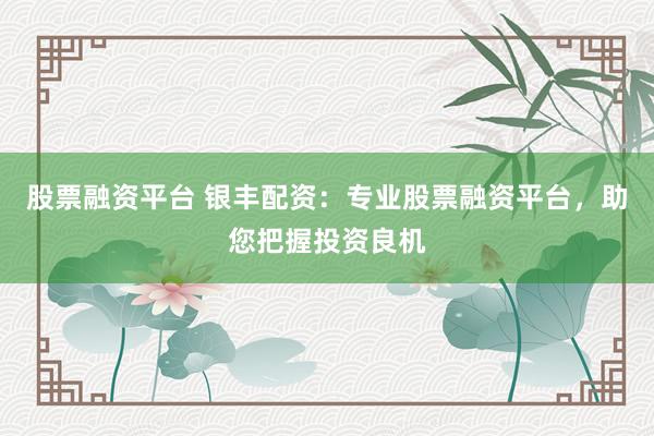 股票融资平台 银丰配资：专业股票融资平台，助您把握投资良机