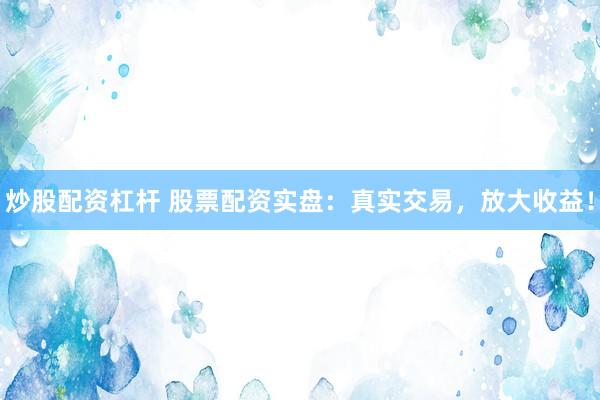 炒股配资杠杆 股票配资实盘：真实交易，放大收益！