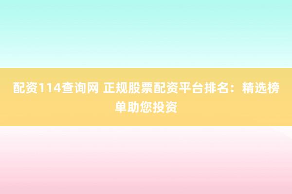 配资114查询网 正规股票配资平台排名：精选榜单助您投资