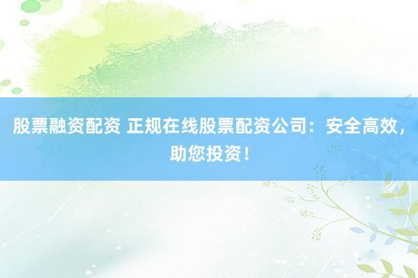 股票融资配资 正规在线股票配资公司:安全高效,助您投资!