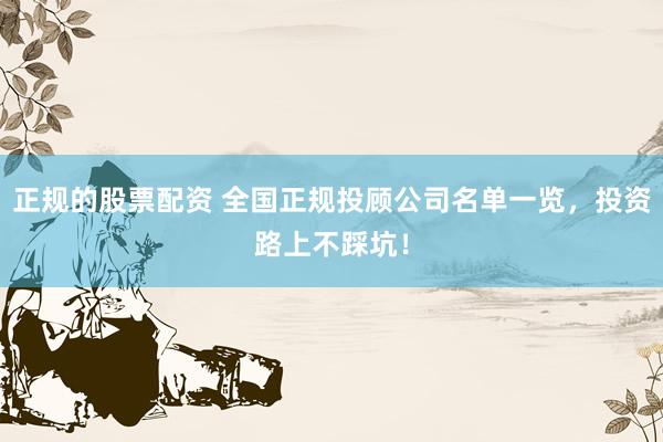 正规的股票配资 全国正规投顾公司名单一览，投资路上不踩坑！