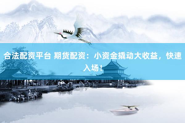 合法配资平台 期货配资：小资金撬动大收益，快速入场！