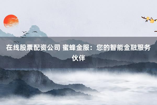 在线股票配资公司 蜜蜂金服：您的智能金融服务伙伴