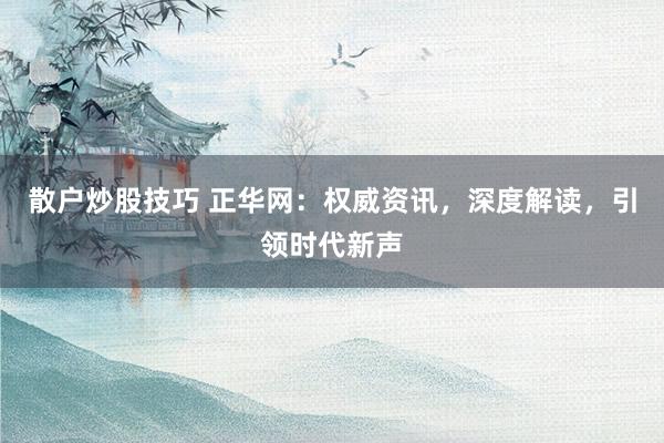 散户炒股技巧 正华网：权威资讯，深度解读，引领时代新声