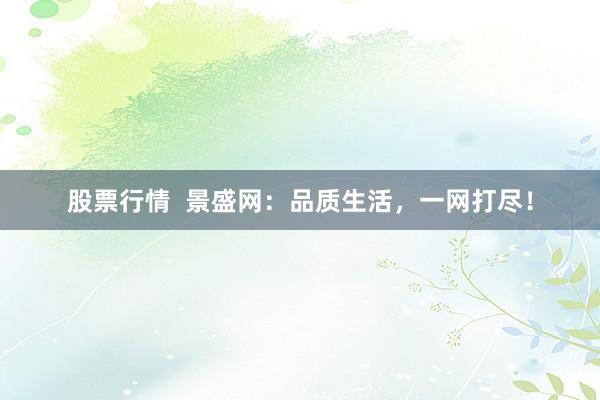 股票行情  景盛网：品质生活，一网打尽！