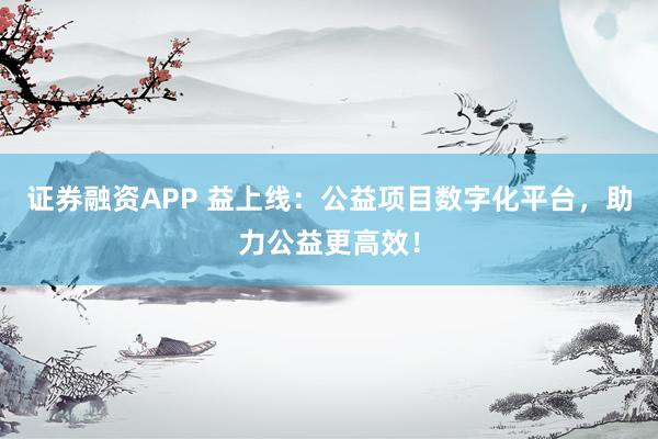 证券融资APP 益上线：公益项目数字化平台，助力公益更高效！