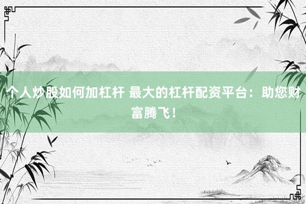 个人炒股如何加杠杆 最大的杠杆配资平台：助您财富腾飞！