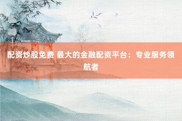 配资炒股免费 最大的金融配资平台:专业服务领航者
