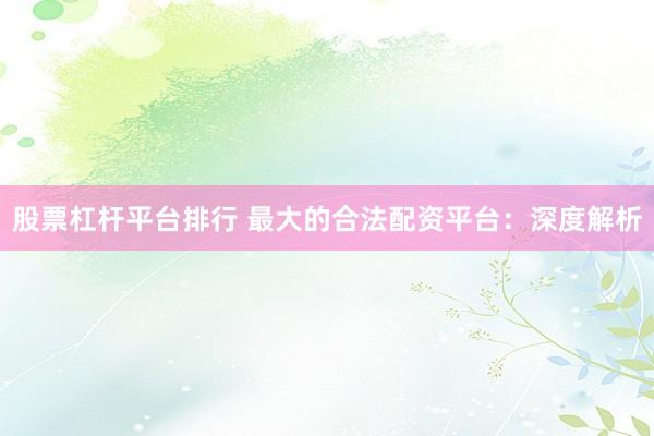 股票杠杆平台排行 最大的合法配资平台：深度解析